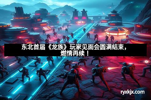 东北首届《龙族》玩家见面会圆满结束，燃情再续！