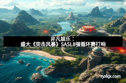 非凡娱乐：盛大《突击风暴》SASL8强循环赛打响